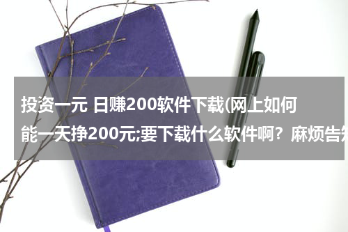 投资一元 日赚200软件下载(网上如何能一天挣200元;要下载什么软件啊？麻烦告知)