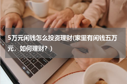 5万元闲钱怎么投资理财(家里有闲钱五万元，如何理财？)
