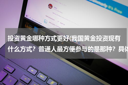 投资黄金哪种方式更好(我国黄金投资现有什么方式？普通人最方便参与的是那种？具体如何参与？)