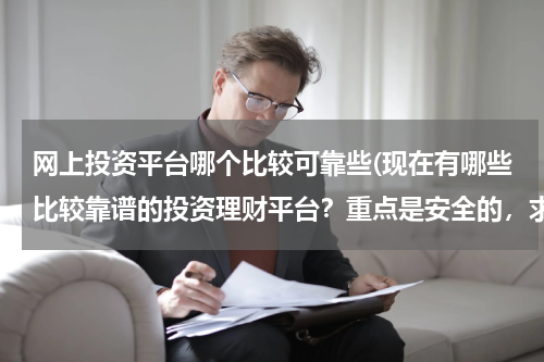 网上投资平台哪个比较可靠些(现在有哪些比较靠谱的投资理财平台？重点是安全的，求推荐)