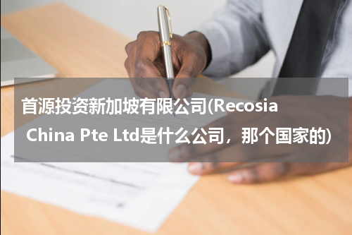 首源投资新加坡有限公司(Recosia China Pte Ltd是什么公司，那个国家的)