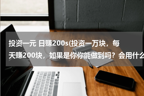 投资一元 日赚200s(投资一万块，每天赚200块，如果是你你能做到吗？会用什么方法去做！)