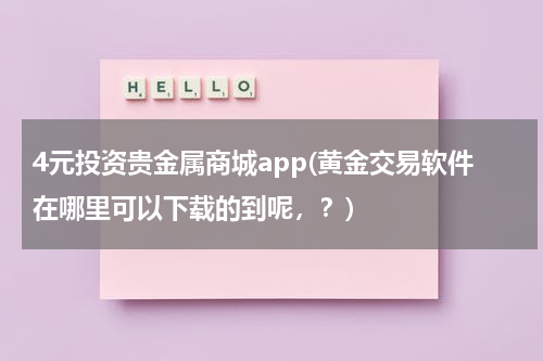 4元投资贵金属商城app(黄金交易软件在哪里可以下载的到呢，？)