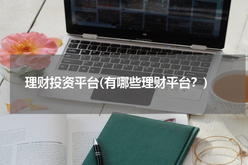 理财投资平台(有哪些理财平台？)