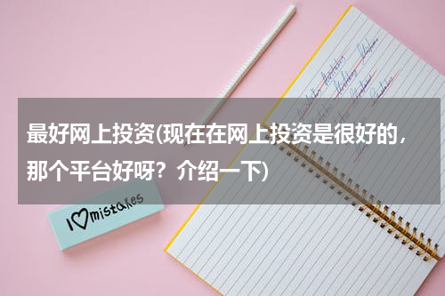 最好网上投资(现在在网上投资是很好的，那个平台好呀？介绍一下)