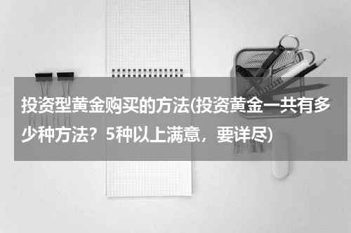 投资型黄金购买的方法(投资黄金一共有多少种方法？5种以上满意，要详尽)