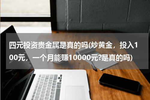 四元投资贵金属是真的吗(炒黄金，投入100元，一个月能赚10000元?是真的吗)