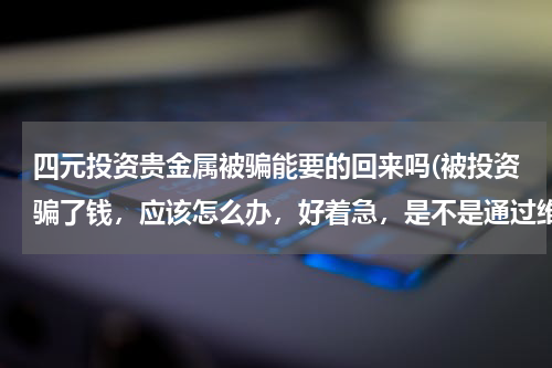 四元投资贵金属被骗能要的回来吗(被投资骗了钱，应该怎么办，好着急，是不是通过维金网就能找回？)