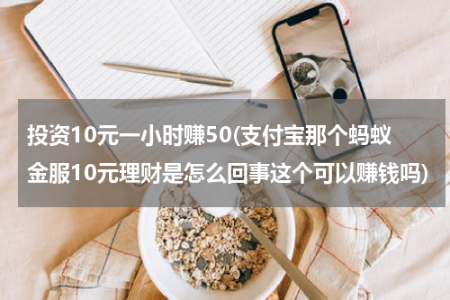 投资10元一小时赚50(支付宝那个蚂蚁金服10元理财是怎么回事这个可以赚钱吗)