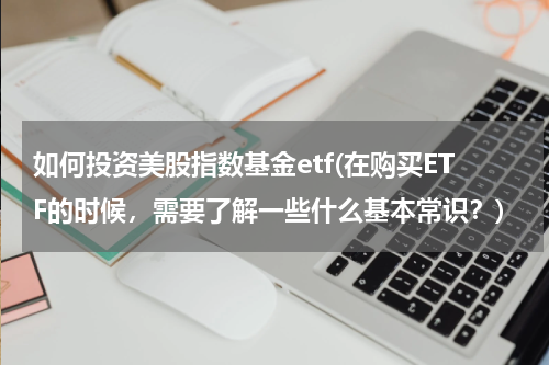 如何投资美股指数基金etf(在购买ETF的时候，需要了解一些什么基本常识？)