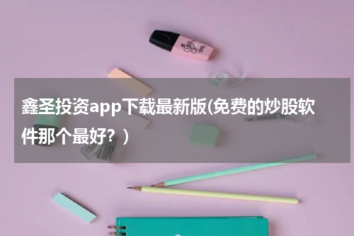 鑫圣投资app下载最新版(免费的炒股软件那个最好？)