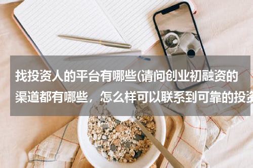 找投资人的平台有哪些(请问创业初融资的渠道都有哪些，怎么样可以联系到可靠的投资人。)