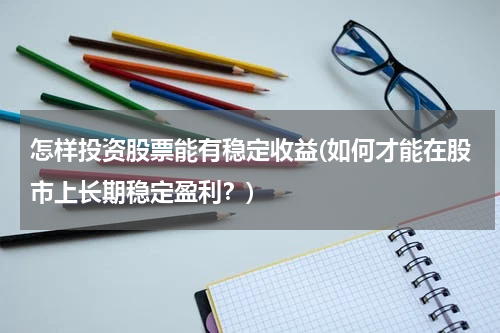 怎样投资股票能有稳定收益(如何才能在股市上长期稳定盈利？)