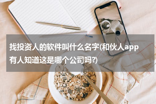 找投资人的软件叫什么名字(和伙人app有人知道这是哪个公司吗?)