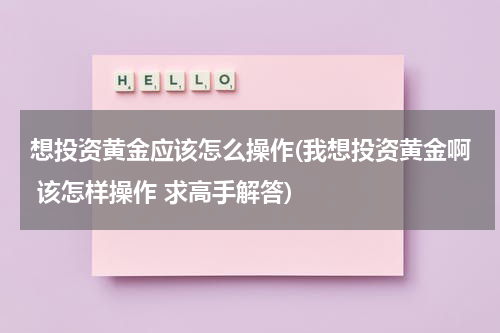 想投资黄金应该怎么操作(我想投资黄金啊 该怎样操作 求高手解答)