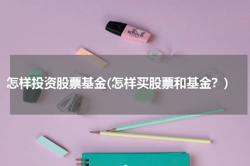 怎样投资股票基金(怎样买股票和基金？)