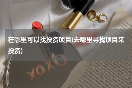 在哪里可以找投资项目(去哪里寻找项目来投资)