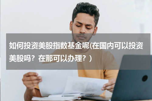 如何投资美股指数基金呢(在国内可以投资美股吗？在那可以办理？)