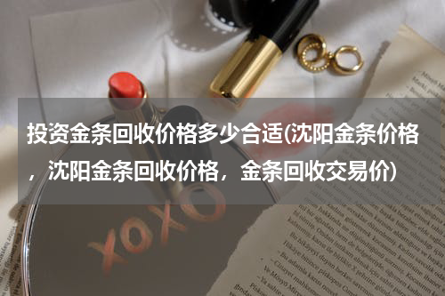 投资金条回收价格多少合适(沈阳金条价格，沈阳金条回收价格，金条回收交易价)