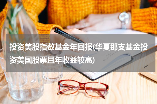 投资美股指数基金年回报(华夏那支基金投资美国股票且年收益较高)