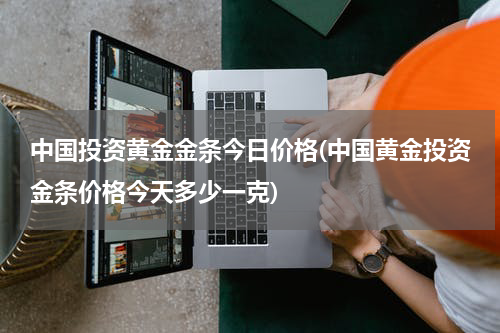 中国投资黄金金条今日价格(中国黄金投资金条价格今天多少一克)