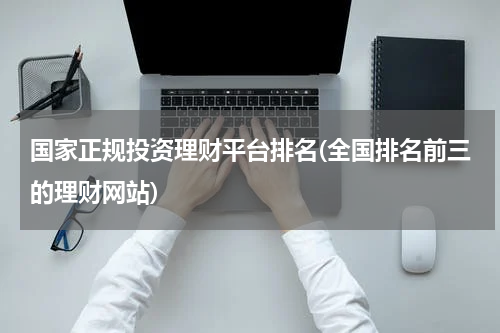 国家正规投资理财平台排名(全国排名前三的理财网站)