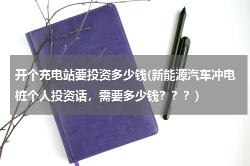 开个充电站要投资多少钱(新能源汽车冲电桩个人投资话，需要多少钱？？？)
