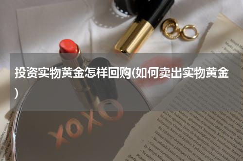 投资实物黄金怎样回购(如何卖出实物黄金)