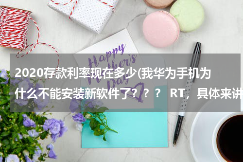 2020存款利率现在多少(我华为手机为什么不能安装新软件了？？？ RT，具体来讲就是：下载还是可以可以下载，但就是不能安装)