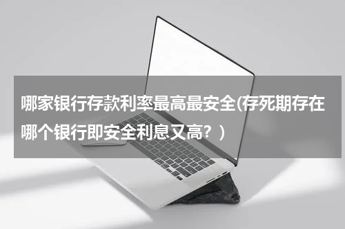 哪家银行存款利率最高最安全(存死期存在哪个银行即安全利息又高？)