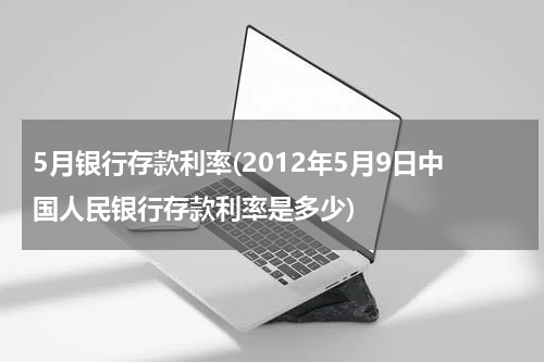 5月银行存款利率(2012年5月9日中国人民银行存款利率是多少)