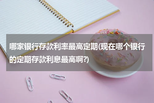 哪家银行存款利率最高定期(现在哪个银行的定期存款利息最高啊?)