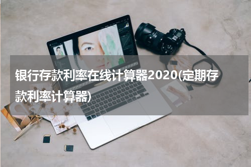 银行存款利率在线计算器2020(定期存款利率计算器)