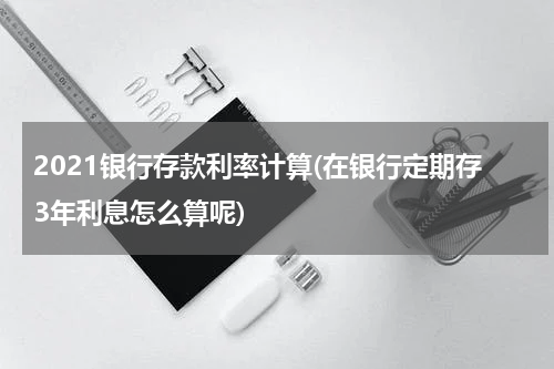 2021银行存款利率计算(在银行定期存3年利息怎么算呢)