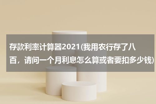 存款利率计算器2021(我用农行存了八百，请问一个月利息怎么算或者要扣多少钱)
