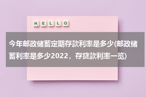 今年邮政储蓄定期存款利率是多少(邮政储蓄利率是多少2022，存贷款利率一览)