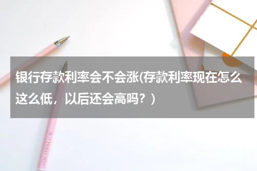 银行存款利率会不会涨(存款利率现在怎么这么低，以后还会高吗？)