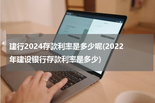 建行2024存款利率是多少呢(2022年建设银行存款利率是多少)