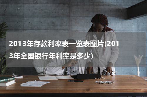 2013年存款利率表一览表图片(2013年全国银行年利率是多少)