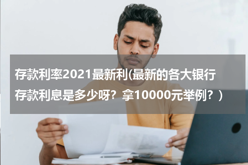 存款利率2021最新利(最新的各大银行存款利息是多少呀？拿10000元举例？)