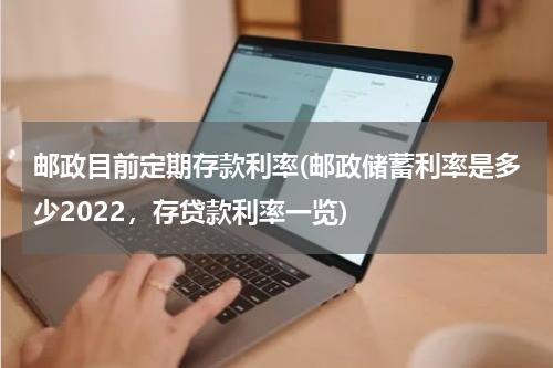 邮政目前定期存款利率(邮政储蓄利率是多少2022，存贷款利率一览)
