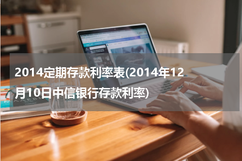 2014定期存款利率表(2014年12月10日中信银行存款利率)