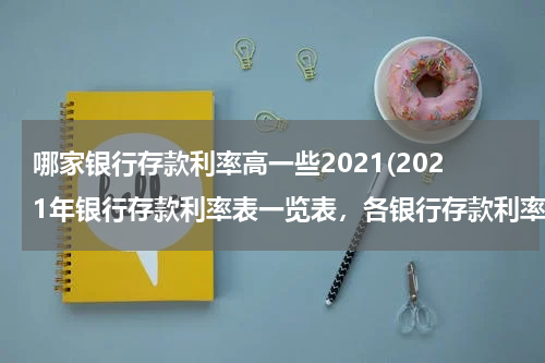 哪家银行存款利率高一些2021(2021年银行存款利率表一览表，各银行存款利率一览)