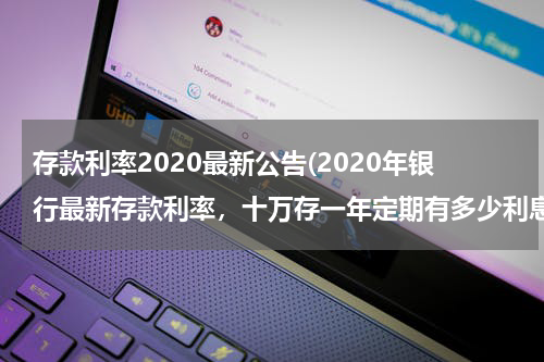 存款利率2020最新公告(2020年银行最新存款利率，十万存一年定期有多少利息？)