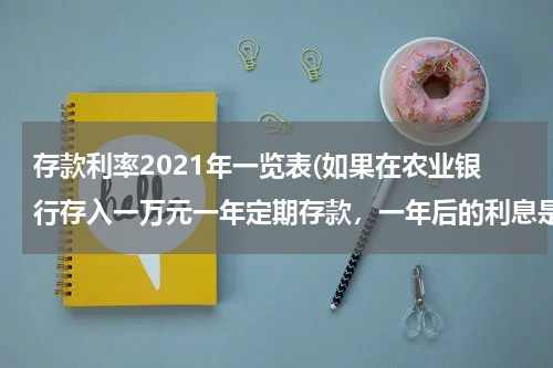 存款利率2021年一览表(如果在农业银行存入一万元一年定期存款，一年后的利息是多少呢？)