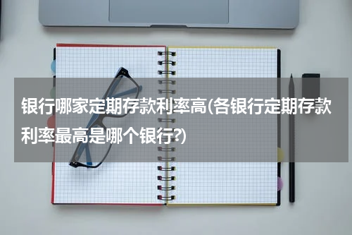 银行哪家定期存款利率高(各银行定期存款利率最高是哪个银行?)