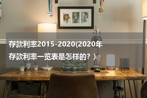 存款利率2015-2020(2020年存款利率一览表是怎样的？)