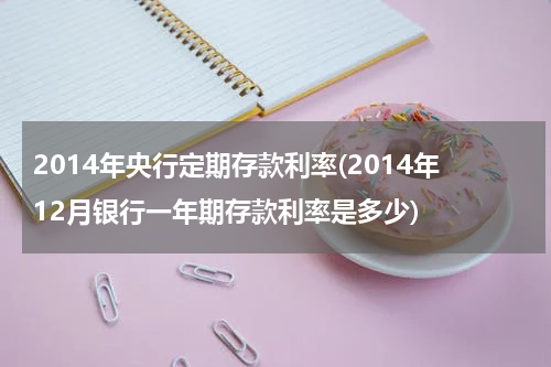 2014年央行定期存款利率(2014年12月银行一年期存款利率是多少)