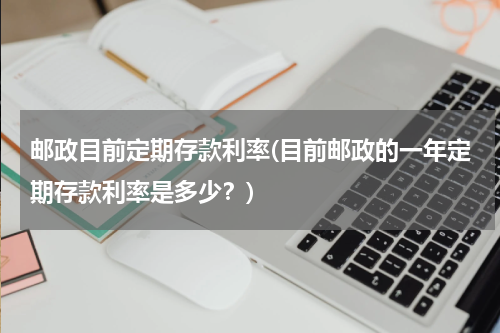 邮政目前定期存款利率(目前邮政的一年定期存款利率是多少？)