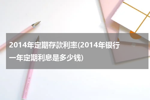 2014年定期存款利率(2014年银行一年定期利息是多少钱)